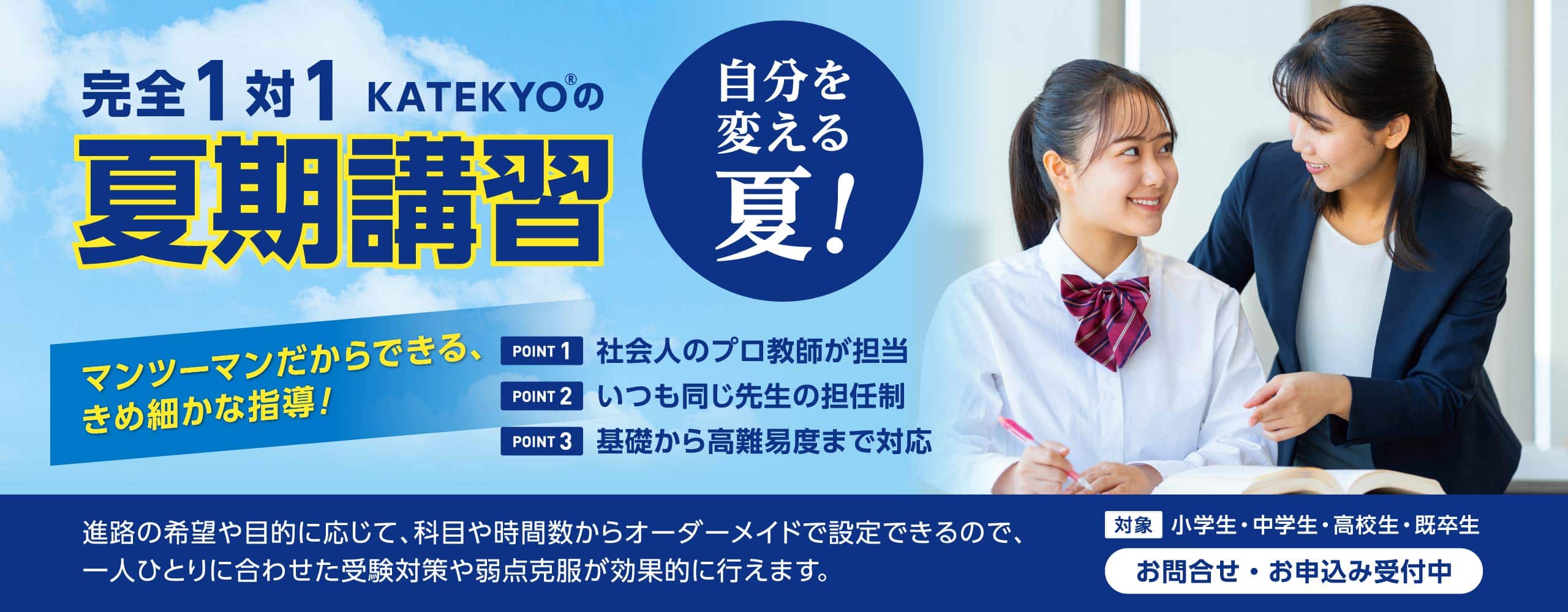 完全1対1 KATEKYOの夏期講習 進路の希望や目的に応じて、科目や時間数からオーダーメイドで設定できるので、一人ひとりに合わせた受験対策や弱点克服が効果的に行えます。お問合せ・お申込み受付中